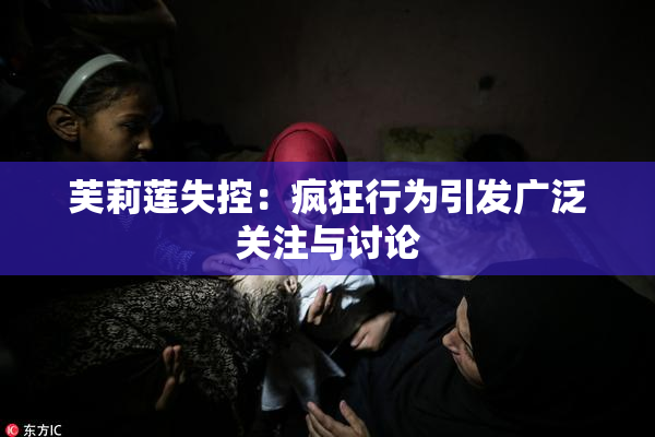 芙莉莲失控：疯狂行为引发广泛关注与讨论