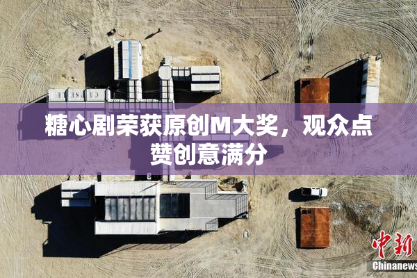 糖心剧荣获原创M大奖，观众点赞创意满分