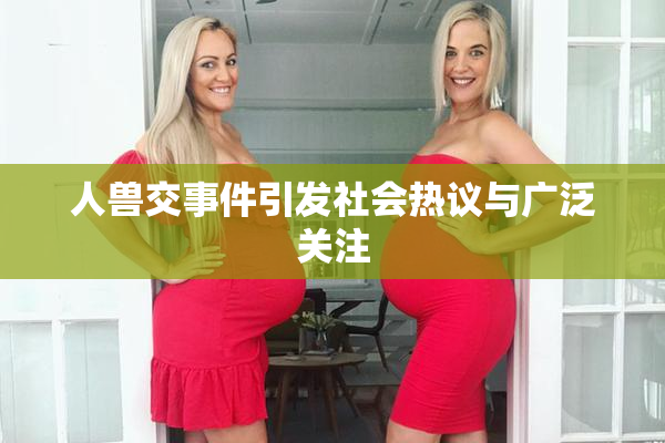 人兽交事件引发社会热议与广泛关注