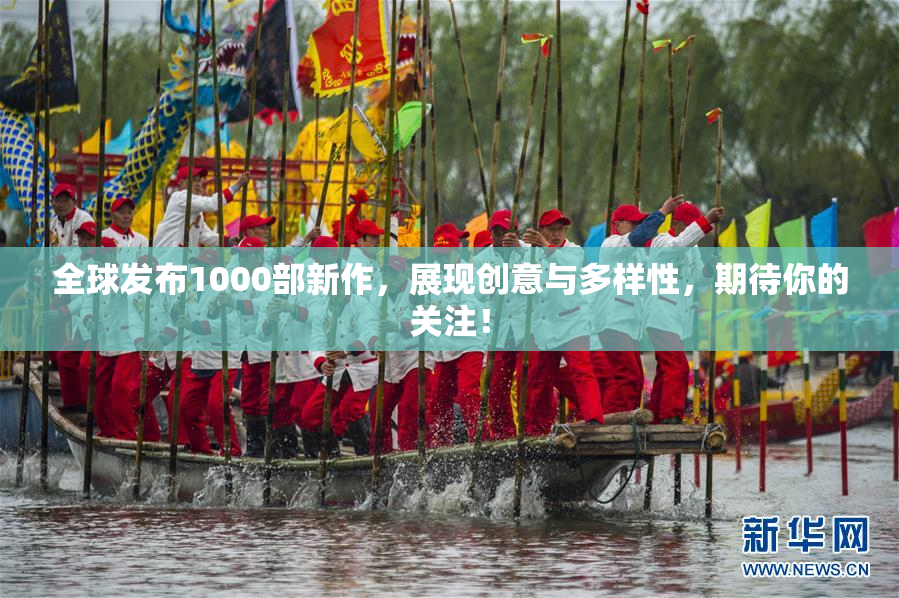 全球发布1000部新作，展现创意与多样性，期待你的关注！