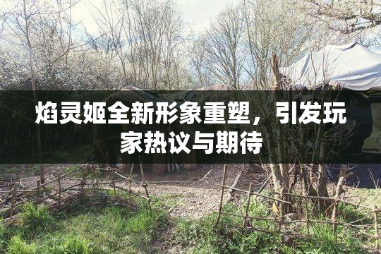 焰灵姬全新形象重塑，引发玩家热议与期待