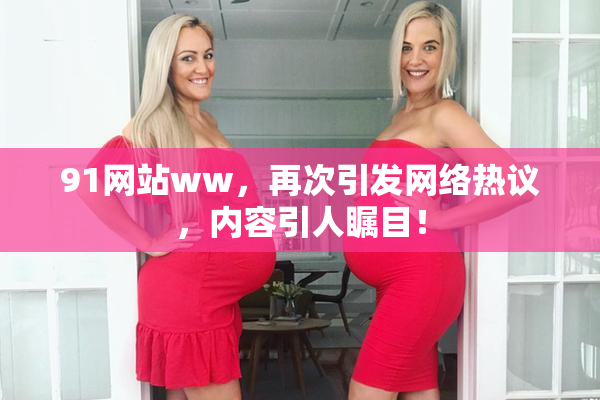 91网站ww，再次引发网络热议，内容引人瞩目！