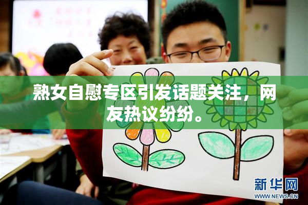 熟女自慰专区引发话题关注，网友热议纷纷。