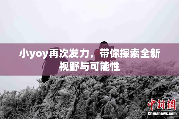 小yoy再次发力，带你探索全新视野与可能性