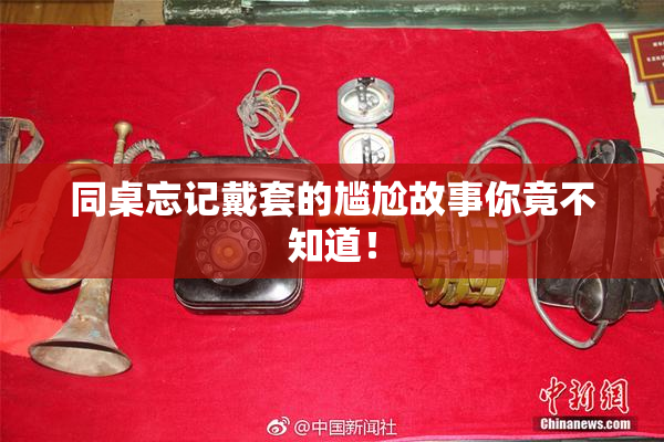 同桌忘记戴套的尴尬故事你竟不知道！