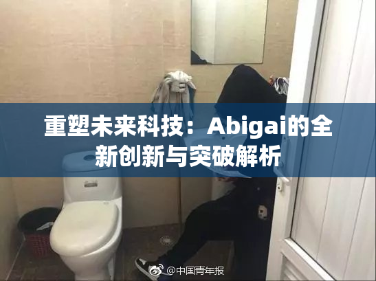 重塑未来科技：Abigai的全新创新与突破解析