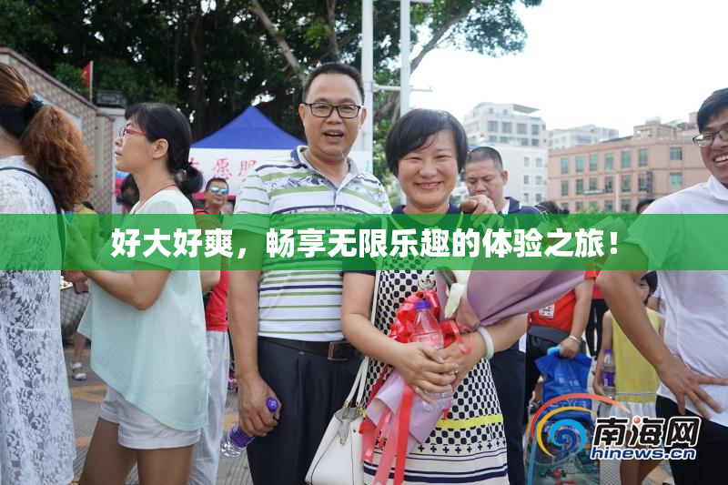 好大好爽，畅享无限乐趣的体验之旅！