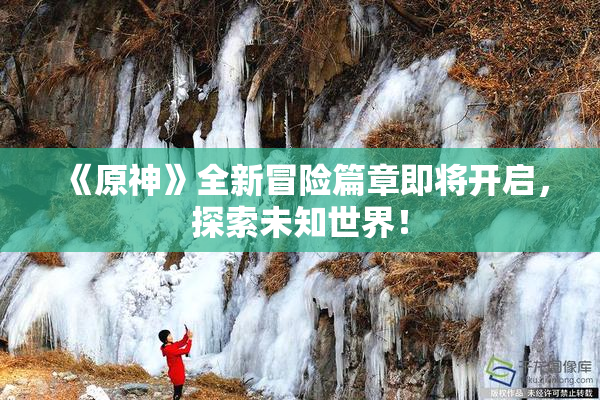 《原神》全新冒险篇章即将开启，探索未知世界！