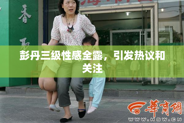 彭丹三级性感全露，引发热议和关注