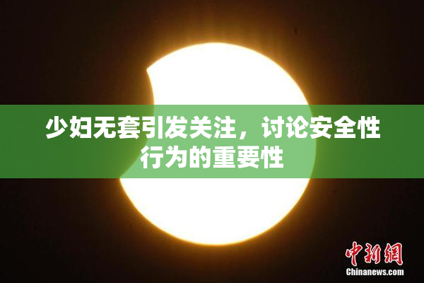 少妇无套引发关注，讨论安全性行为的重要性