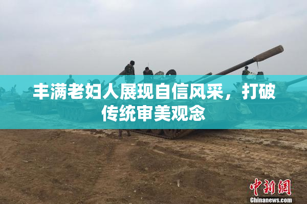 丰满老妇人展现自信风采，打破传统审美观念