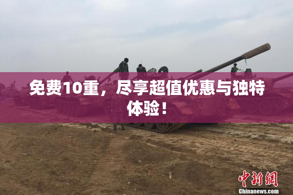 免费10重，尽享超值优惠与独特体验！