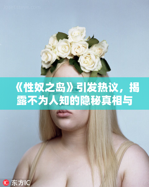 《性奴之岛》引发热议，揭露不为人知的隐秘真相与社会问题