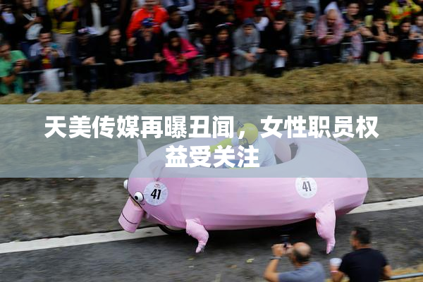 天美传媒再曝丑闻，女性职员权益受关注
