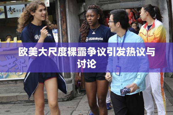 欧美大尺度裸露争议引发热议与讨论