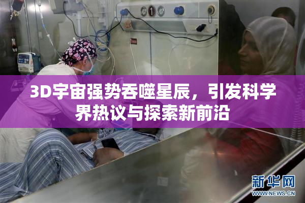 3D宇宙强势吞噬星辰，引发科学界热议与探索新前沿