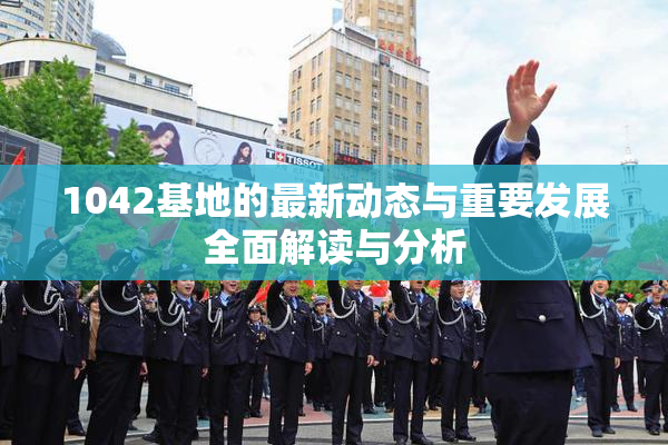 1042基地的最新动态与重要发展全面解读与分析