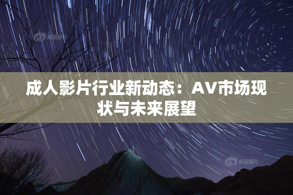 成人影片行业新动态：AV市场现状与未来展望