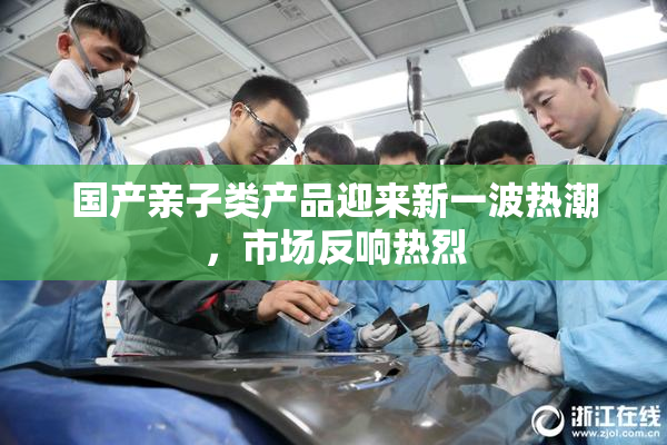 国产亲子类产品迎来新一波热潮，市场反响热烈