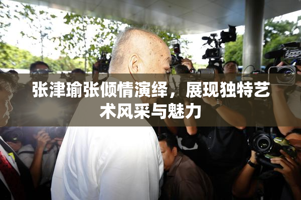 张津瑜张倾情演绎，展现独特艺术风采与魅力