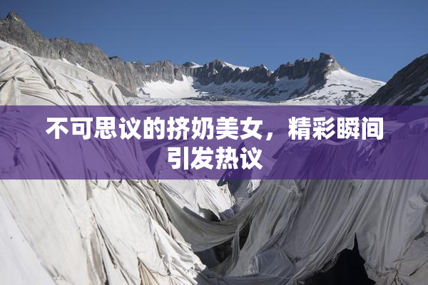 不可思议的挤奶美女，精彩瞬间引发热议