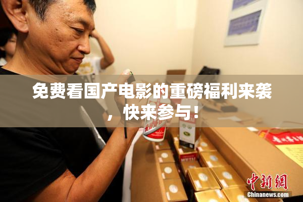 免费看国产电影的重磅福利来袭，快来参与！
