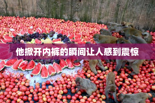 他掀开内裤的瞬间让人感到震惊