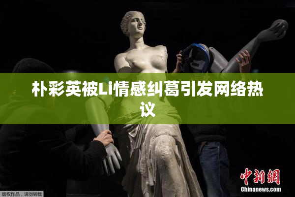 朴彩英被Li情感纠葛引发网络热议
