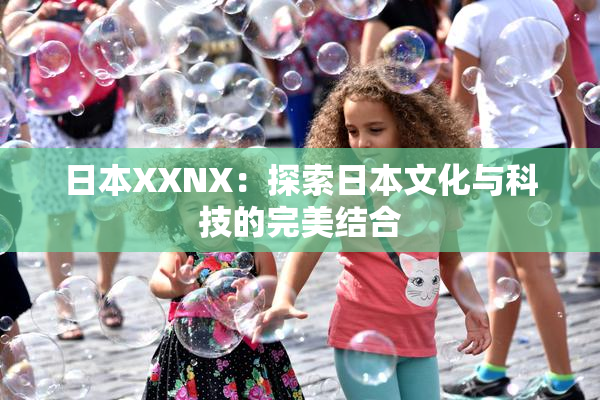日本XXNX：探索日本文化与科技的完美结合