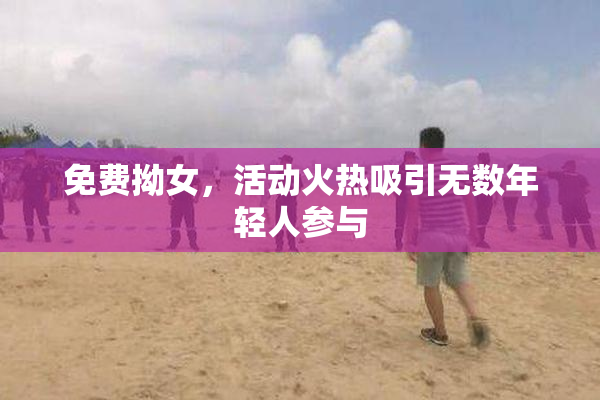 免费拗女，活动火热吸引无数年轻人参与
