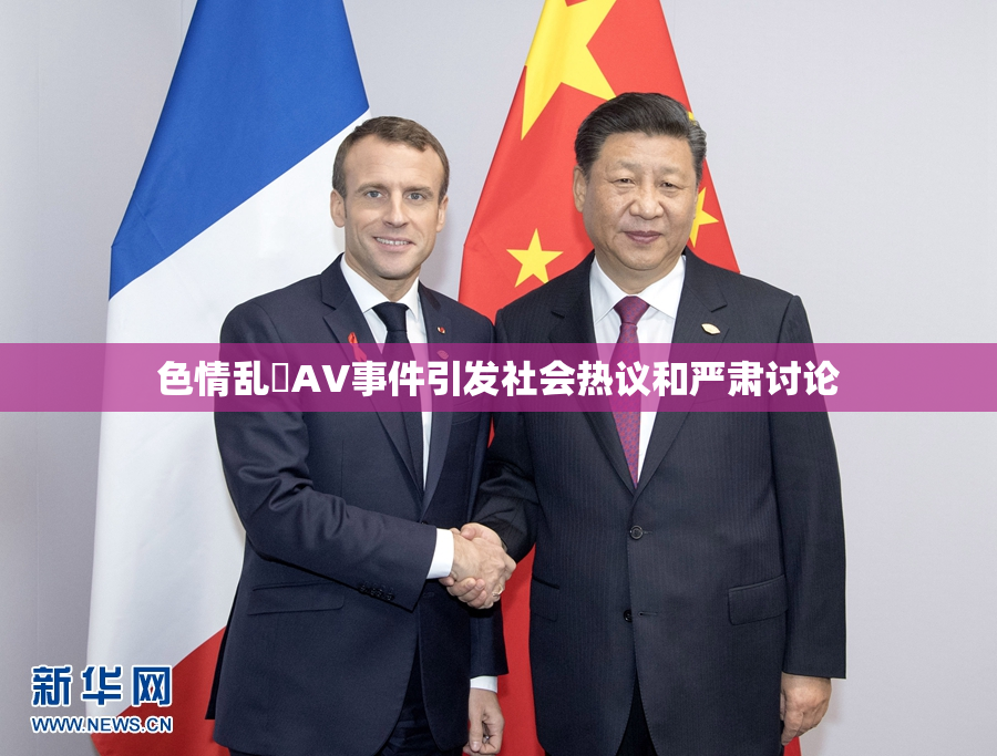 色情乱婬AV事件引发社会热议和严肃讨论