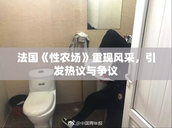 法国《性农场》重现风采，引发热议与争议