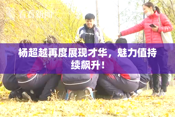 杨超越再度展现才华，魅力值持续飙升！
