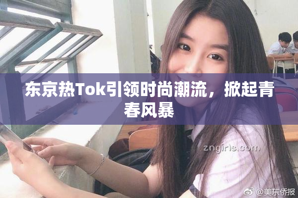 东京热Tok引领时尚潮流，掀起青春风暴