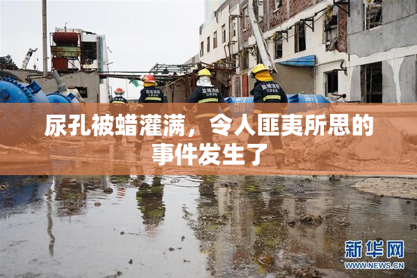 尿孔被蜡灌满，令人匪夷所思的事件发生了