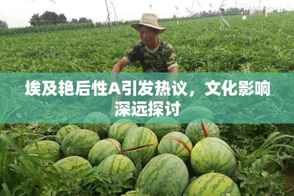 埃及艳后性A引发热议，文化影响深远探讨