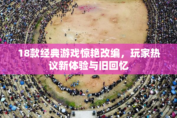18款经典游戏惊艳改编，玩家热议新体验与旧回忆
