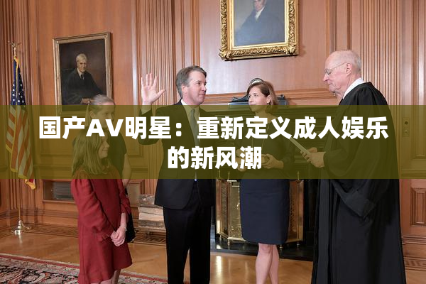 国产AV明星：重新定义成人娱乐的新风潮