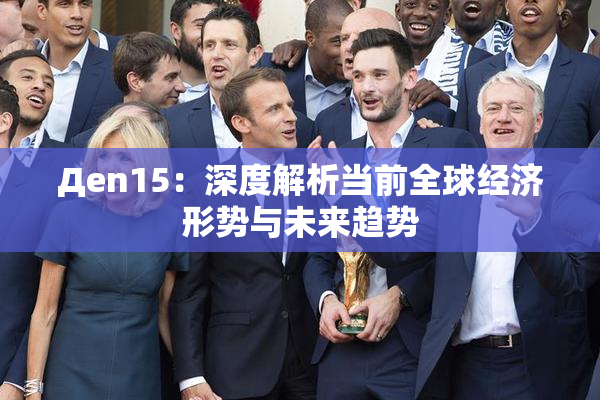 Дen15：深度解析当前全球经济形势与未来趋势