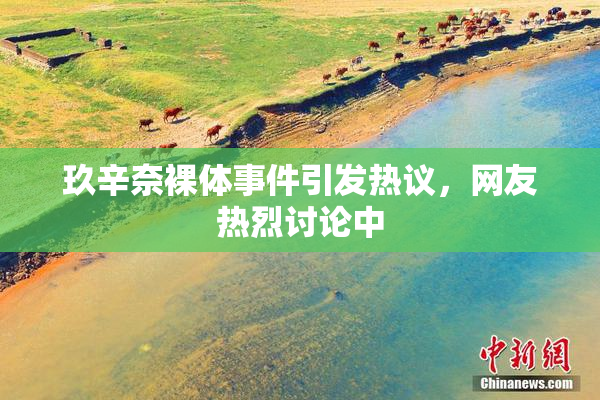 玖辛奈裸体事件引发热议，网友热烈讨论中