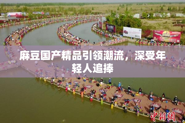 麻豆国产精品引领潮流，深受年轻人追捧