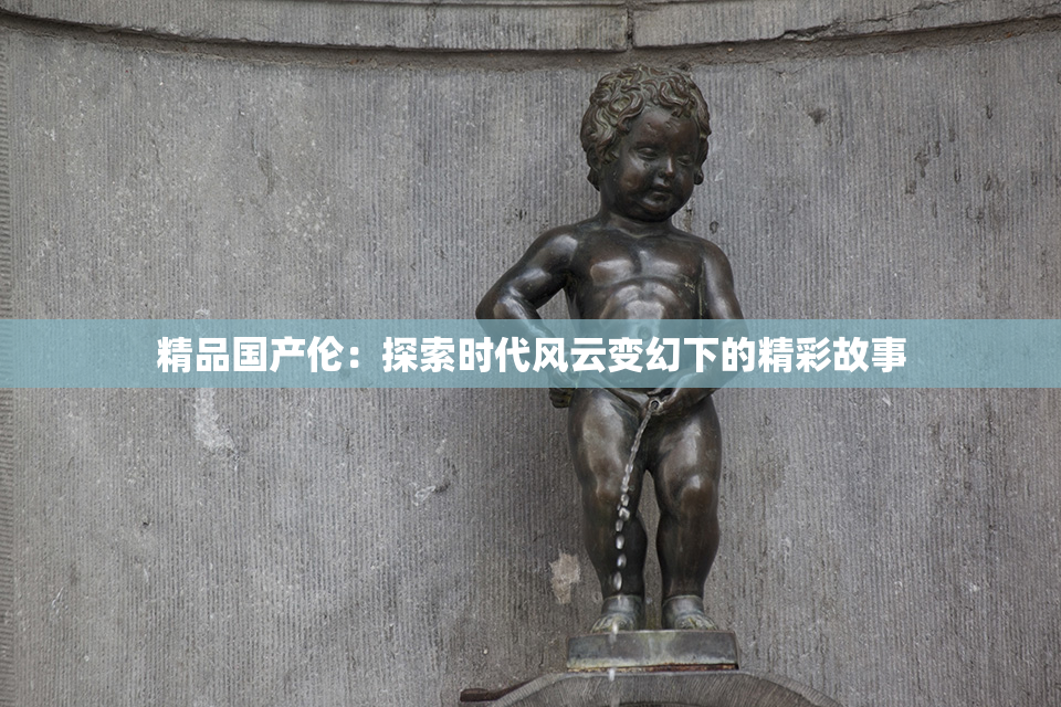 精品国产伦：探索时代风云变幻下的精彩故事