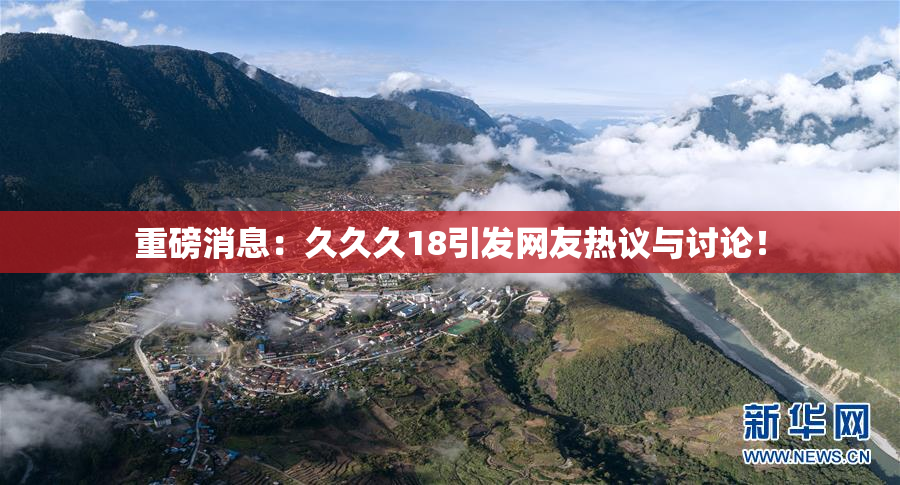 重磅消息：久久久18引发网友热议与讨论！
