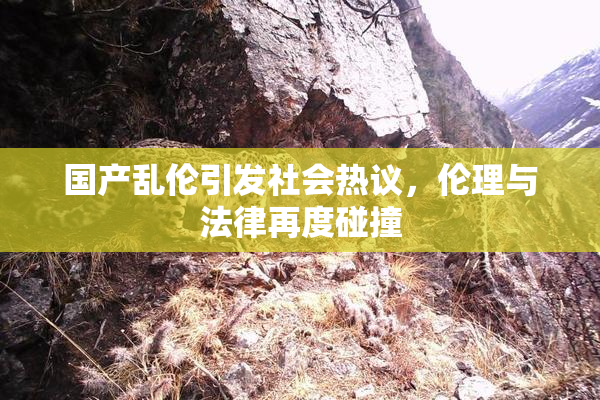 国产乱伦引发社会热议，伦理与法律再度碰撞