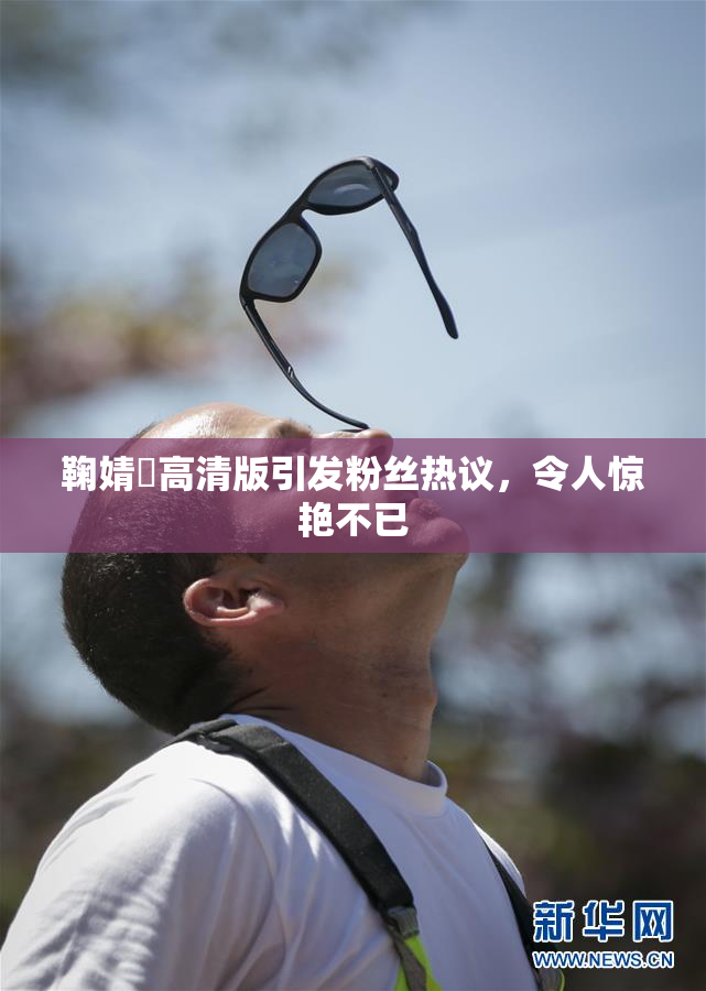 鞠婧祎高清版引发粉丝热议，令人惊艳不已