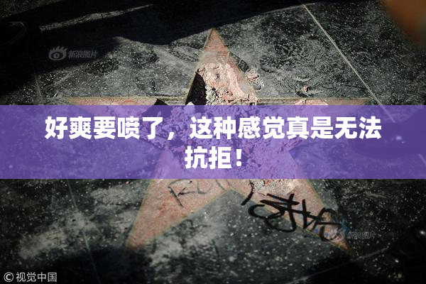 好爽要喷了，这种感觉真是无法抗拒！