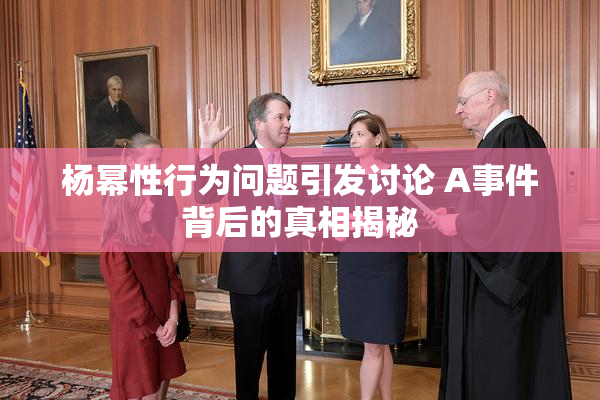 杨幂性行为问题引发讨论 A事件背后的真相揭秘