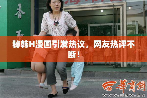 秘韩H漫画引发热议，网友热评不断！