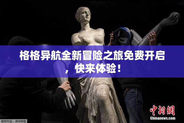 格格异航全新冒险之旅免费开启，快来体验！