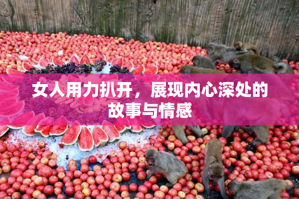 女人用力扒开，展现内心深处的故事与情感